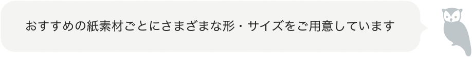 おすすめの紙素材ごとにさまざまな形・サイズをご用意しています